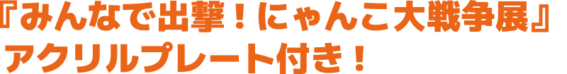 『みんなで出撃! にゃんこ大戦争展』 アクリルプレート付き!