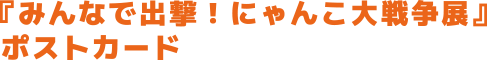『みんなで出撃!にゃんこ大戦争展』ポストカード