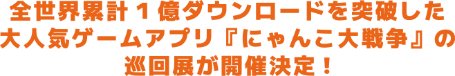 全世界累計1億ダウンロードを突破した大人気ゲームアプリ『にゃんこ大戦争』の巡回展が開催決定！