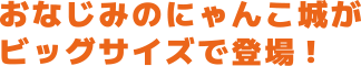 おなじみのにゃんこ城がビックサイズで登場!